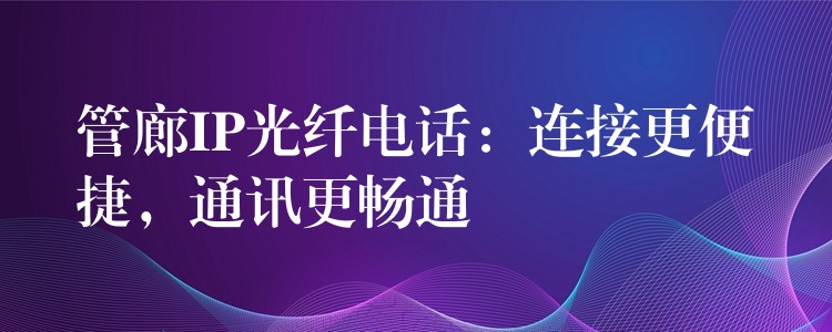  管廊IP光纖電話：連接更便捷，通訊更暢通
