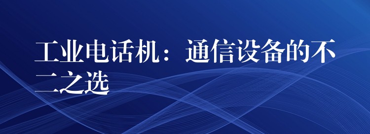  工業(yè)電話機：通信設(shè)備的不二之選