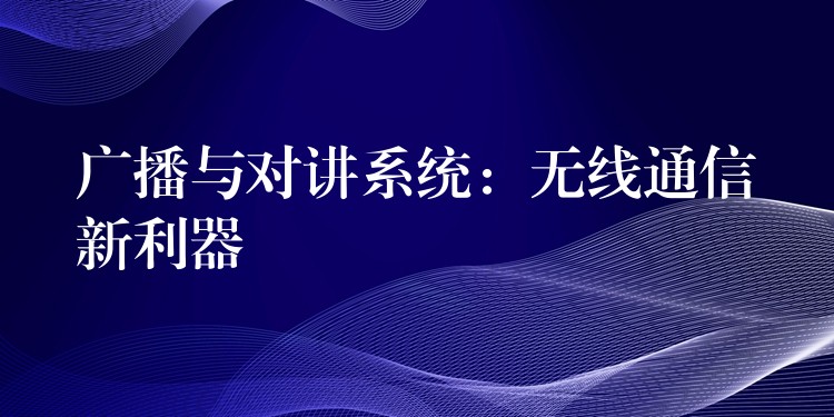  廣播與對講系統(tǒng)：無線通信新利器