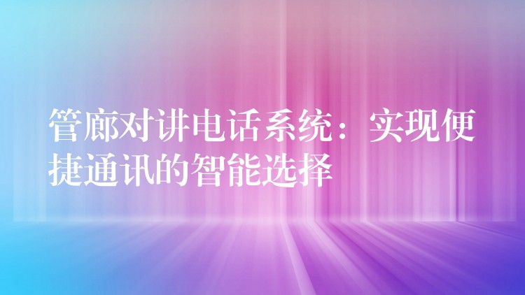  管廊對(duì)講電話系統(tǒng)：實(shí)現(xiàn)便捷通訊的智能選擇