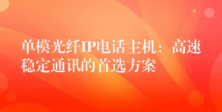  單模光纖IP電話主機(jī)：高速穩(wěn)定通訊的首選方案