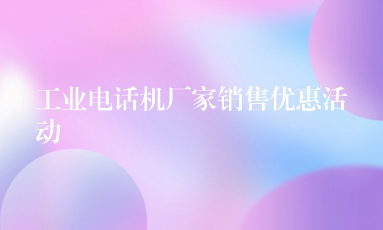 工業(yè)電話機廠家銷售優(yōu)惠活動 工業(yè)電話機廠家銷售優(yōu)惠活動