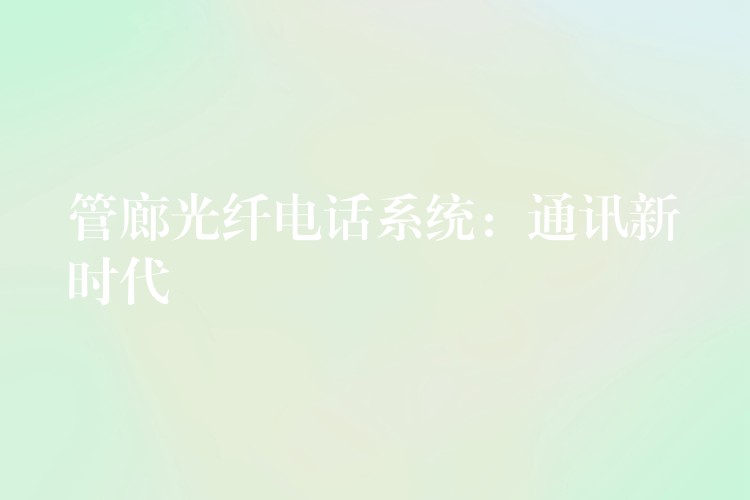  管廊光纖電話系統(tǒng)：通訊新時代