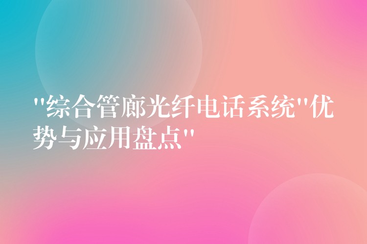  “綜合管廊光纖電話系統(tǒng)”優(yōu)勢與應(yīng)用盤點(diǎn)”