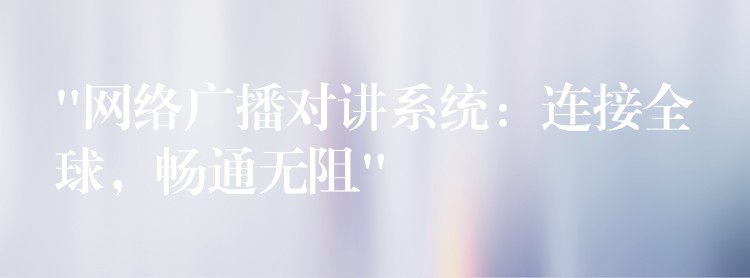 “網(wǎng)絡(luò)廣播對講系統(tǒng)：連接全球，暢通無阻”