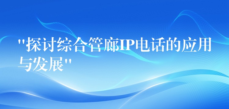  “探討綜合管廊IP電話的應(yīng)用與發(fā)展”