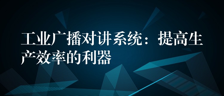  工業(yè)廣播對講系統(tǒng)：提高生產(chǎn)效率的利器