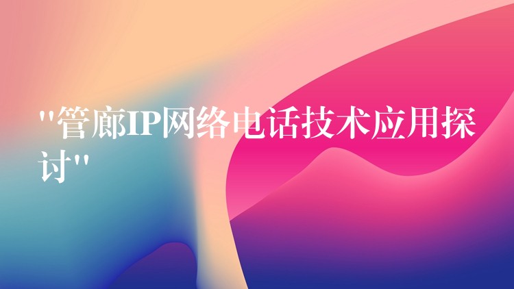  “管廊IP網(wǎng)絡(luò)電話技術(shù)應(yīng)用探討”