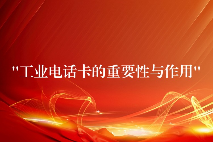  “工業(yè)電話卡的重要性與作用”