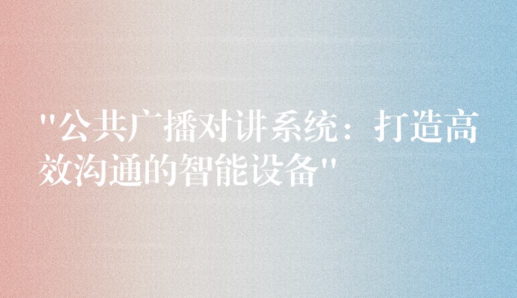  “公共廣播對(duì)講系統(tǒng)：打造高效溝通的智能設(shè)備”