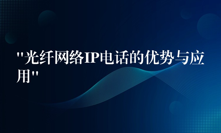  “光纖網(wǎng)絡(luò)IP電話的優(yōu)勢(shì)與應(yīng)用”