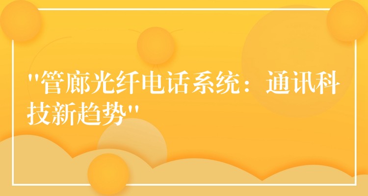  “管廊光纖電話系統(tǒng)：通訊科技新趨勢(shì)”