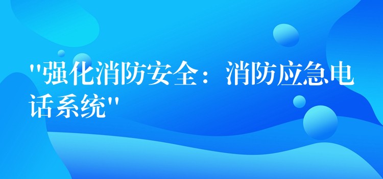  “強(qiáng)化消防安全：消防應(yīng)急電話系統(tǒng)”