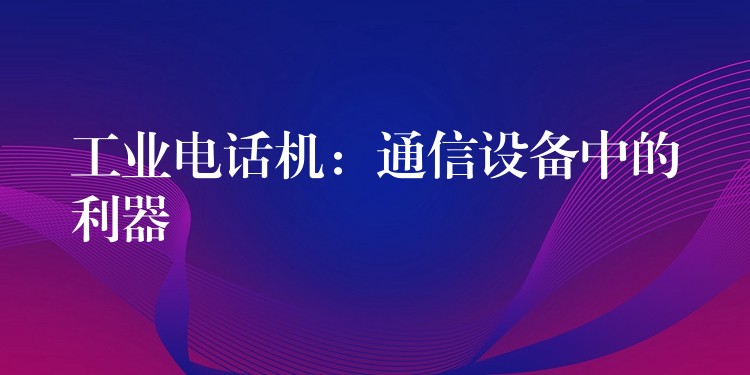  工業(yè)電話機：通信設(shè)備中的利器