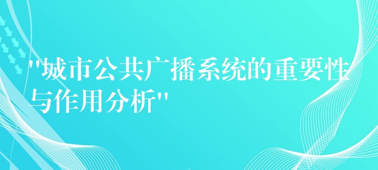  “城市公共廣播系統(tǒng)的重要性與作用分析”