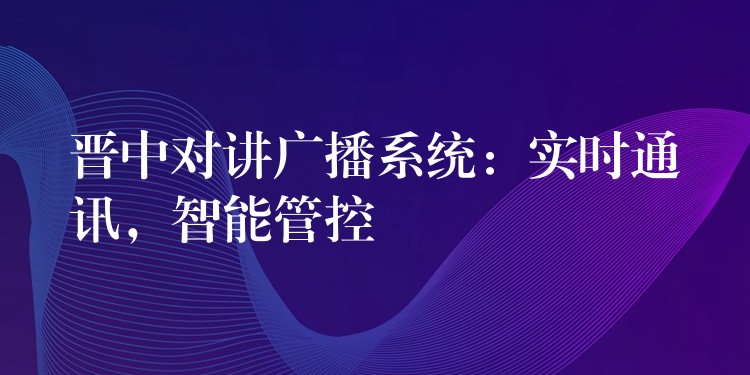  晉中對講廣播系統(tǒng)：實(shí)時通訊，智能管控