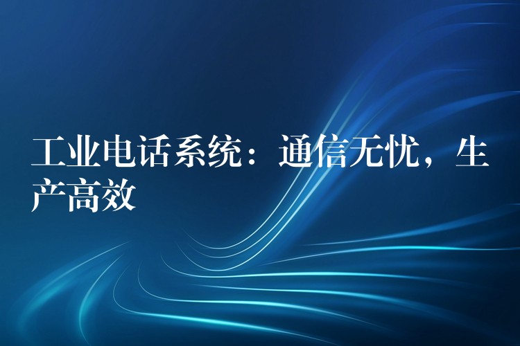  工業(yè)電話系統(tǒng)：通信無(wú)憂，生產(chǎn)高效