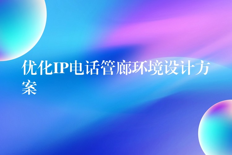  優(yōu)化IP電話管廊環(huán)境設(shè)計(jì)方案