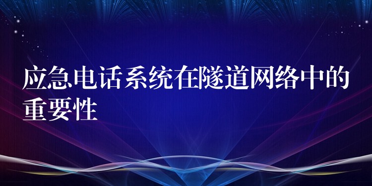  應(yīng)急電話系統(tǒng)在隧道網(wǎng)絡(luò)中的重要性