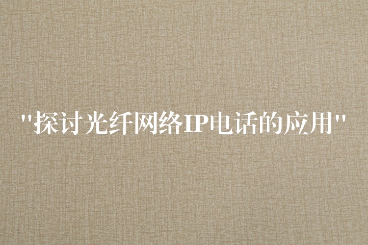  “探討光纖網(wǎng)絡(luò)IP電話的應(yīng)用”