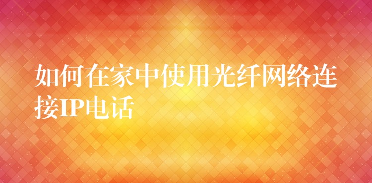  如何在家中使用光纖網(wǎng)絡(luò)連接IP電話