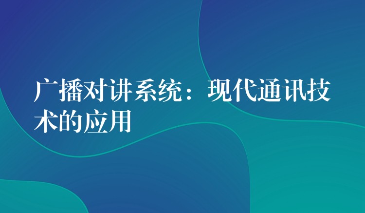 廣播對(duì)講系統(tǒng)：現(xiàn)代通訊技術(shù)的應(yīng)用