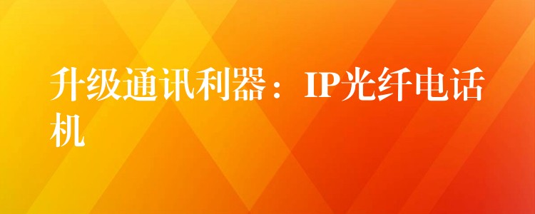  升級(jí)通訊利器：IP光纖電話機(jī)