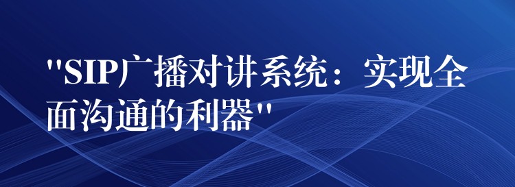  “SIP廣播對講系統(tǒng)：實現(xiàn)全面溝通的利器”