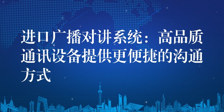  進(jìn)口廣播對(duì)講系統(tǒng)：高品質(zhì)通訊設(shè)備提供更便捷的溝通方式