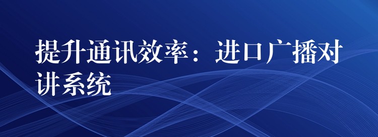  提升通訊效率：進(jìn)口廣播對(duì)講系統(tǒng)