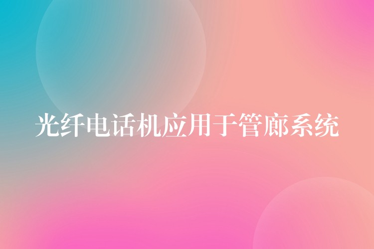  光纖電話機(jī)應(yīng)用于管廊系統(tǒng)