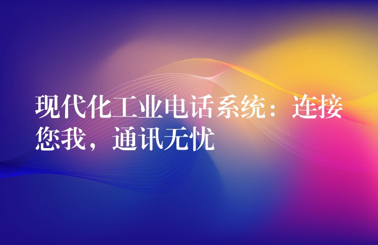  現(xiàn)代化工業(yè)電話系統(tǒng)：連接您我，通訊無憂