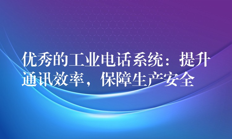  優(yōu)秀的工業(yè)電話系統(tǒng)：提升通訊效率，保障生產(chǎn)安全