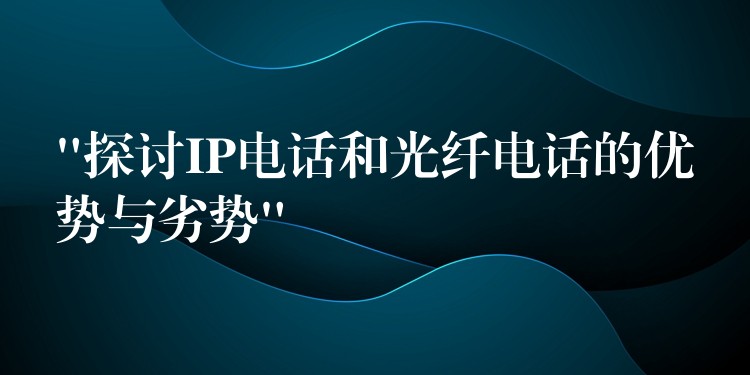  “探討IP電話和光纖電話的優(yōu)勢與劣勢”