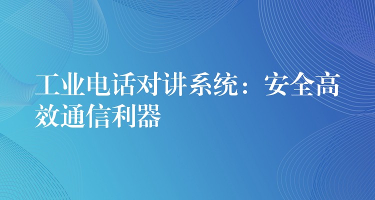  工業(yè)電話對講系統(tǒng)：安全高效通信利器