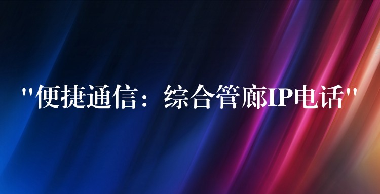  “便捷通信：綜合管廊IP電話”