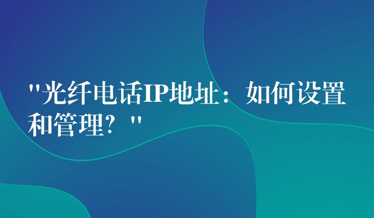  “光纖電話IP地址：如何設(shè)置和管理？”