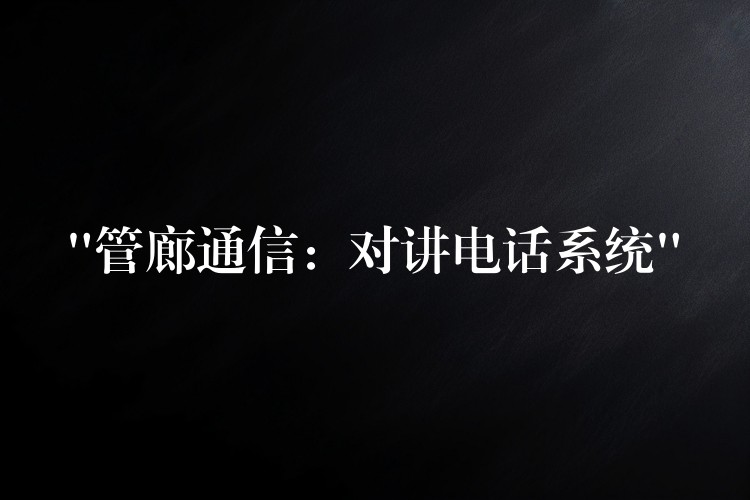  “管廊通信：對(duì)講電話系統(tǒng)”