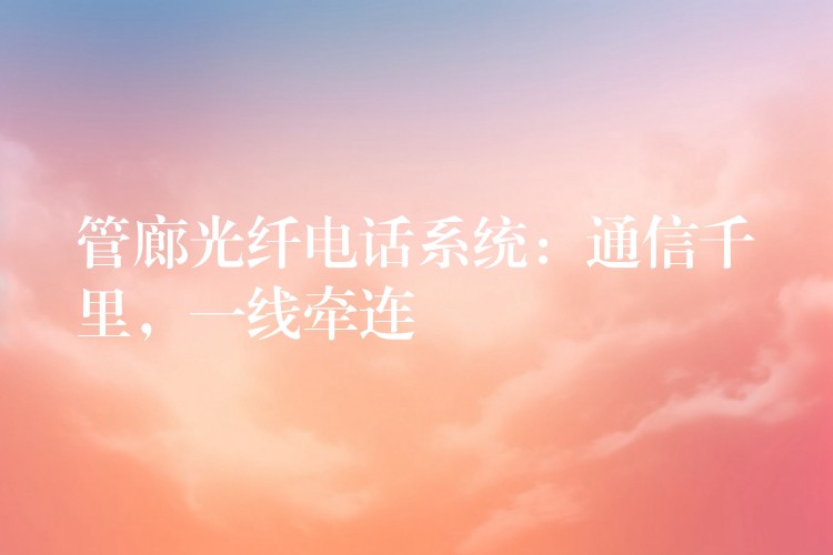 管廊光纖電話系統(tǒng)：通信千里，一線牽連