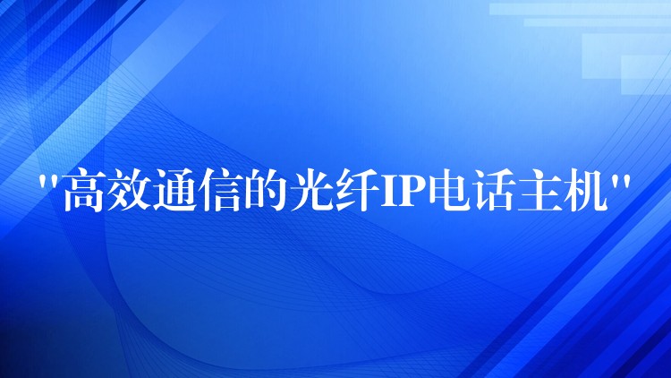  “高效通信的光纖IP電話主機(jī)”