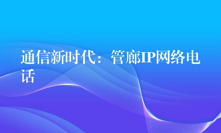  通信新時(shí)代：管廊IP網(wǎng)絡(luò)電話