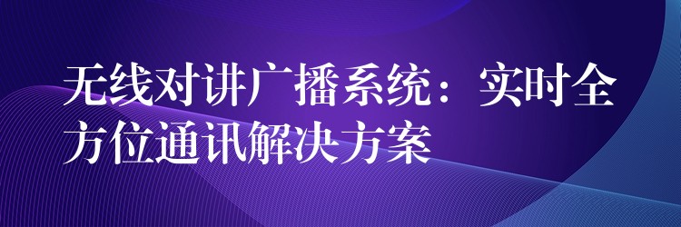 無線對講廣播系統(tǒng)：實時全方位通訊解決方案