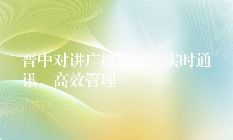  晉中對講廣播系統(tǒng)：實時通訊，高效管理