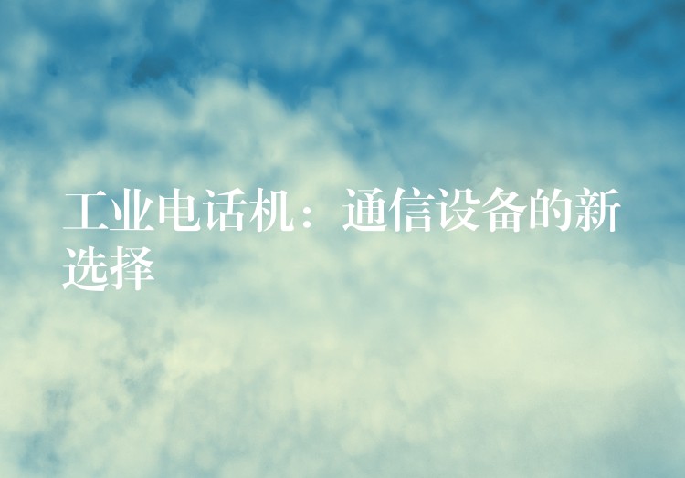  工業(yè)電話機(jī)：通信設(shè)備的新選擇