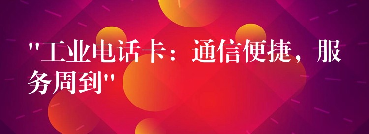  “工業(yè)電話卡：通信便捷，服務(wù)周到”