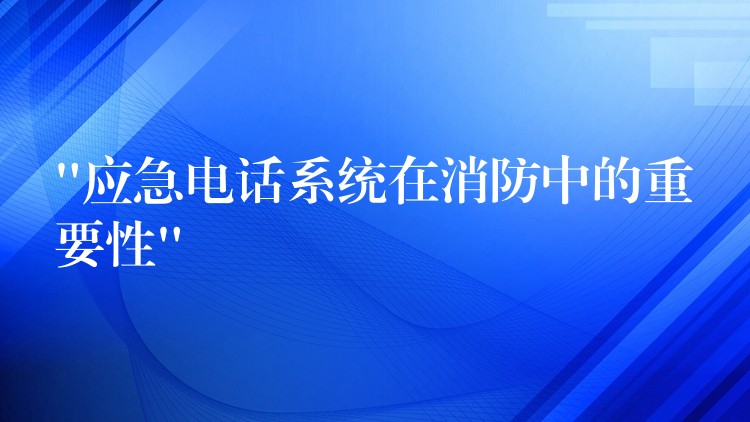  “應(yīng)急電話系統(tǒng)在消防中的重要性”
