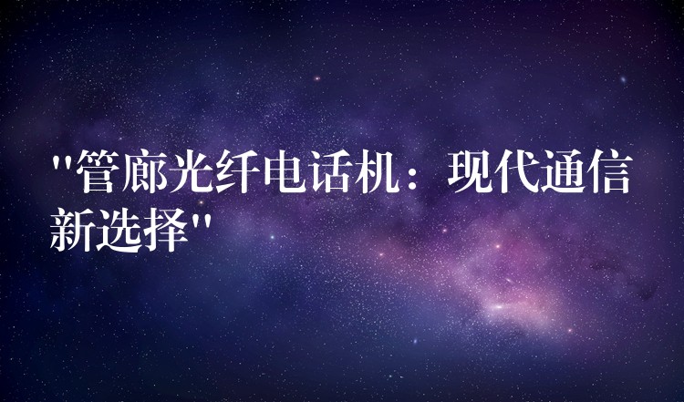 “管廊光纖電話機(jī)：現(xiàn)代通信新選擇”