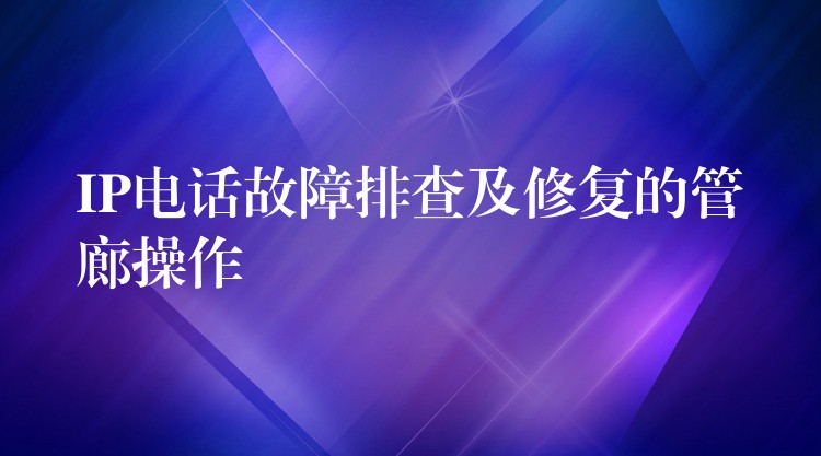  IP電話故障排查及修復的管廊操作