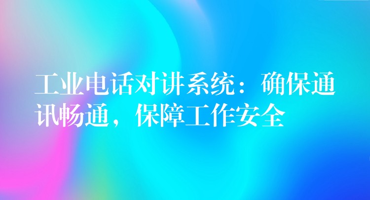  工業(yè)電話對講系統(tǒng)：確保通訊暢通，保障工作安全