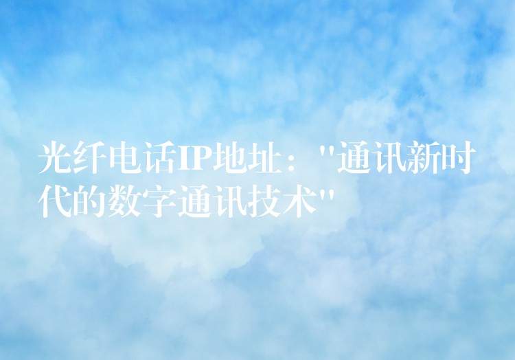  光纖電話IP地址：”通訊新時(shí)代的數(shù)字通訊技術(shù)”